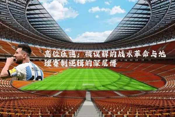 高位压迫:被误解的战术革命与地理赛制逻辑的深层博弈