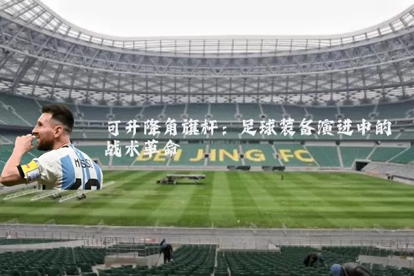 可升降角旗杆:足球装备演进中的战术革命