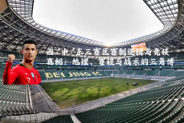 西/中/东三赛区赛制逻辑与竞技真相:地理、赛程与战术的三角博弈