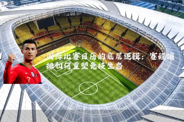 国际比赛日历的底层逻辑：赛程编排如何重塑竞技生态