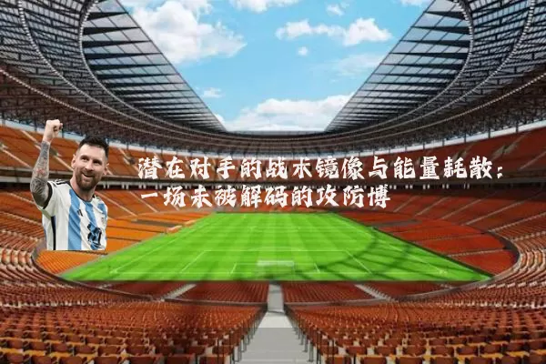 潜在对手的战术镜像与能量耗散:一场未被解码的攻防博弈