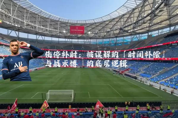 伤停补时:被误解的「时间补偿」与战术博弈的底层逻辑
