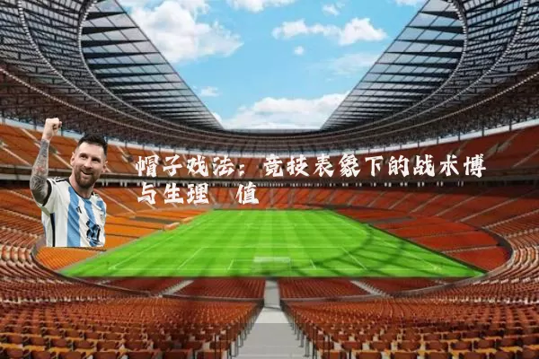 帽子戏法:竞技表象下的战术博弈与生理阈值