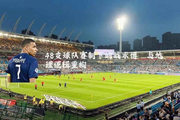 48支球队赛制下的战术博弈与地理逻辑重构
