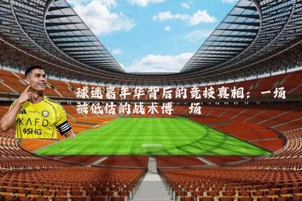 球迷嘉年华背后的竞技真相:一场被低估的战术博弈场