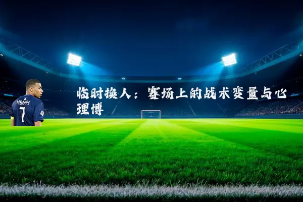临时换人:赛场上的战术变量与心理博弈