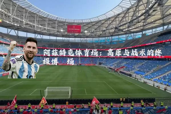 阿兹特克体育场:高原与战术的终极博弈场