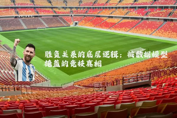 胜负关系的底层逻辑:被数据模型掩盖的竞技真相