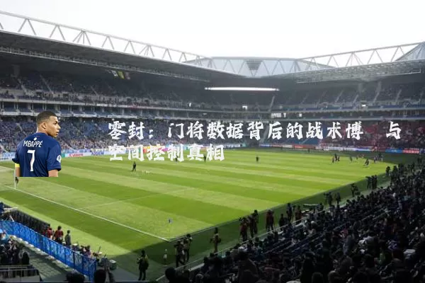零封:门将数据背后的战术博弈与空间控制真相