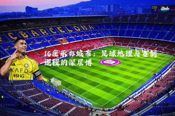 16座承办城市:足球地理与赛制逻辑的深层博弈